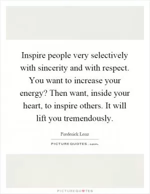 Inspire people very selectively with sincerity and with respect. You want to increase your energy? Then want, inside your heart, to inspire others. It will lift you tremendously Picture Quote #1