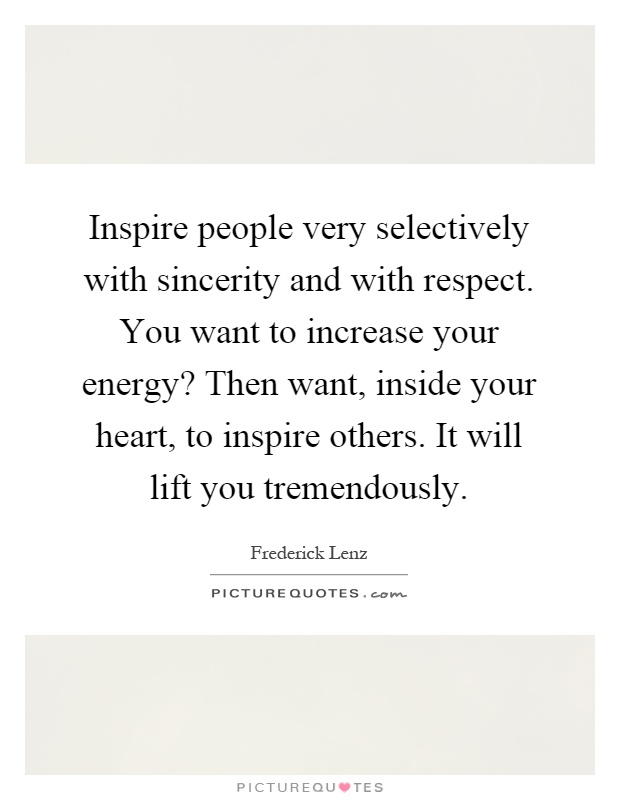 Inspire people very selectively with sincerity and with respect. You want to increase your energy? Then want, inside your heart, to inspire others. It will lift you tremendously Picture Quote #1