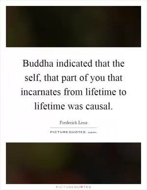 Buddha indicated that the self, that part of you that incarnates from lifetime to lifetime was causal Picture Quote #1