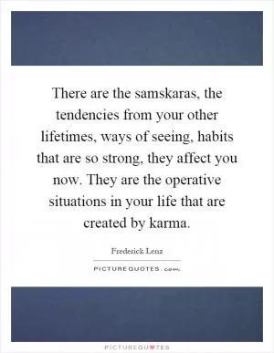 There are the samskaras, the tendencies from your other lifetimes, ways of seeing, habits that are so strong, they affect you now. They are the operative situations in your life that are created by karma Picture Quote #1