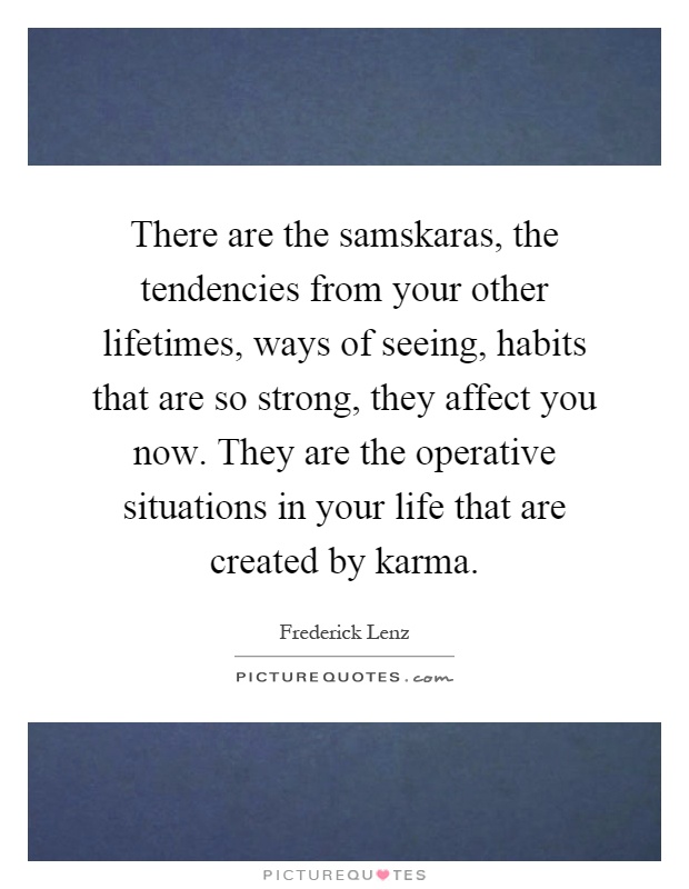There are the samskaras, the tendencies from your other lifetimes, ways of seeing, habits that are so strong, they affect you now. They are the operative situations in your life that are created by karma Picture Quote #1