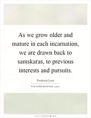 As we grow older and mature in each incarnation, we are drawn back to samskaras, to previous interests and pursuits Picture Quote #1