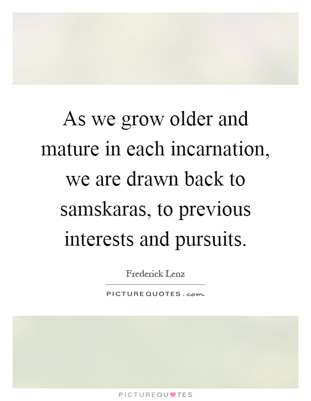 As we grow older and mature in each incarnation, we are drawn back to samskaras, to previous interests and pursuits Picture Quote #1
