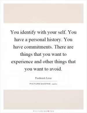 You identify with your self. You have a personal history. You have commitments. There are things that you want to experience and other things that you want to avoid Picture Quote #1