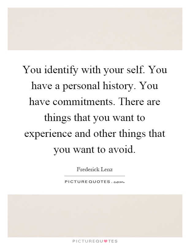 You identify with your self. You have a personal history. You have commitments. There are things that you want to experience and other things that you want to avoid Picture Quote #1