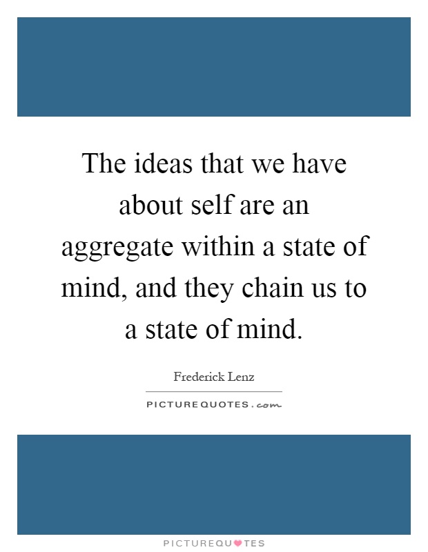 The ideas that we have about self are an aggregate within a state of mind, and they chain us to a state of mind Picture Quote #1