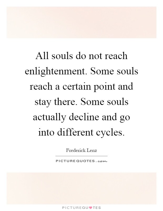 All souls do not reach enlightenment. Some souls reach a certain point and stay there. Some souls actually decline and go into different cycles Picture Quote #1