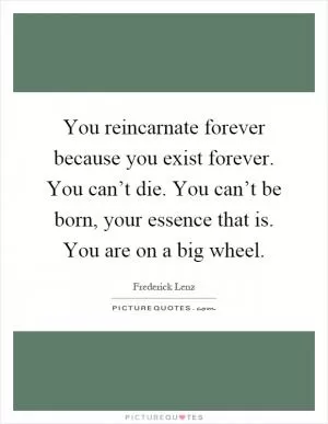 You reincarnate forever because you exist forever. You can’t die. You can’t be born, your essence that is. You are on a big wheel Picture Quote #1