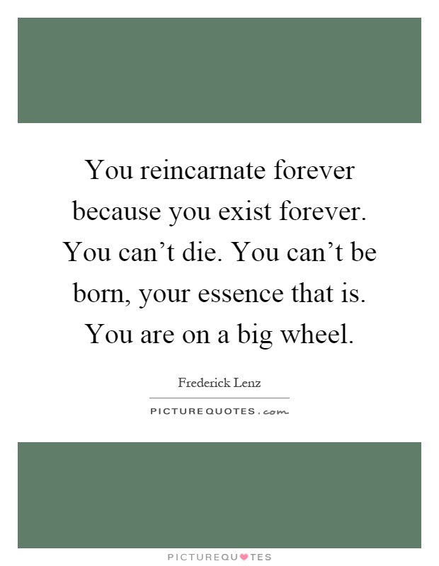 You reincarnate forever because you exist forever. You can't die. You can't be born, your essence that is. You are on a big wheel Picture Quote #1