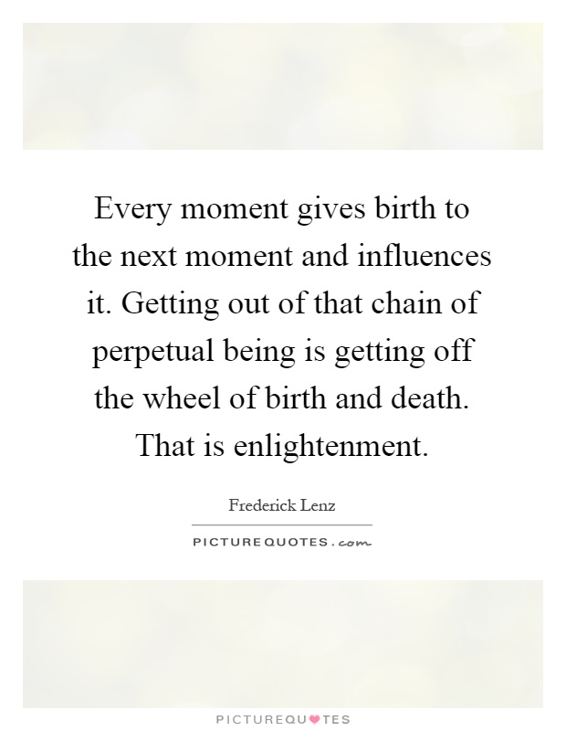 Every moment gives birth to the next moment and influences it. Getting out of that chain of perpetual being is getting off the wheel of birth and death. That is enlightenment Picture Quote #1