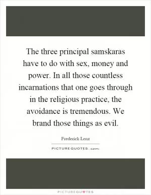 The three principal samskaras have to do with sex, money and power. In all those countless incarnations that one goes through in the religious practice, the avoidance is tremendous. We brand those things as evil Picture Quote #1