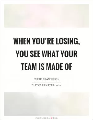 When you’re losing, you see what your team is made of Picture Quote #1