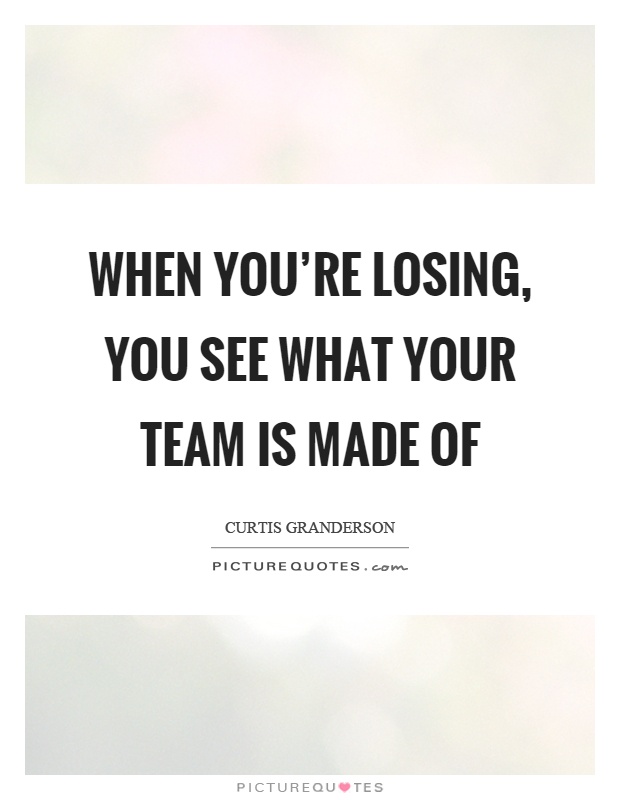 When you're losing, you see what your team is made of Picture Quote #1