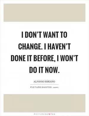 I don’t want to change. I haven’t done it before, I won’t do it now Picture Quote #1