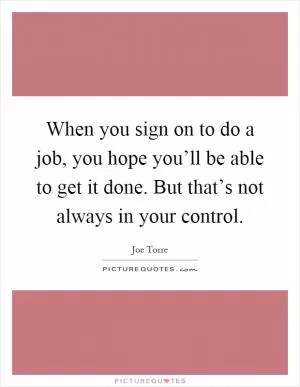 When you sign on to do a job, you hope you’ll be able to get it done. But that’s not always in your control Picture Quote #1
