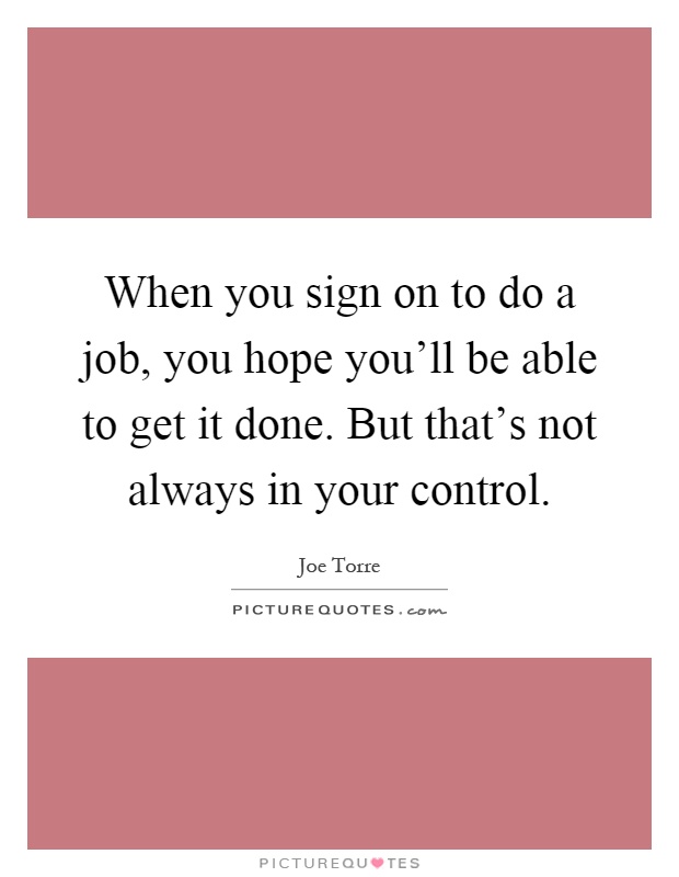 When you sign on to do a job, you hope you'll be able to get it done. But that's not always in your control Picture Quote #1