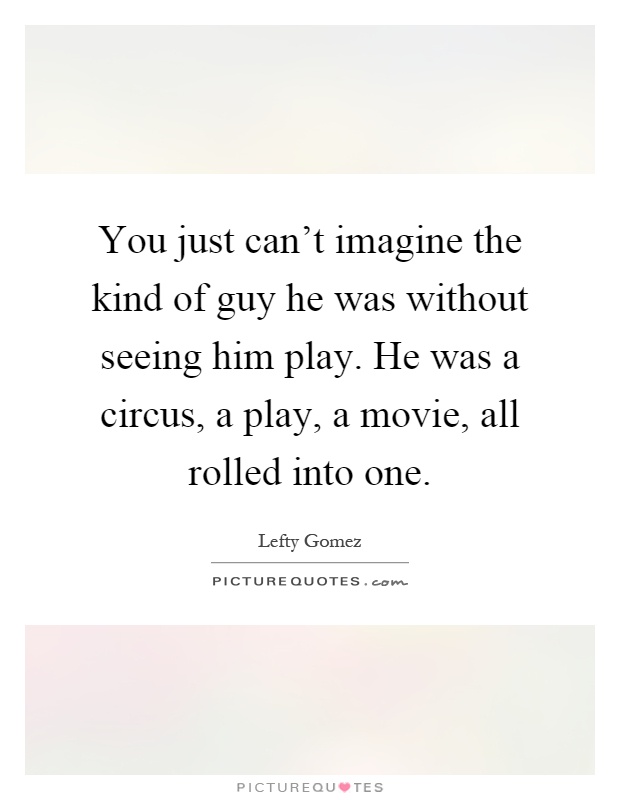 You just can't imagine the kind of guy he was without seeing him play. He was a circus, a play, a movie, all rolled into one Picture Quote #1
