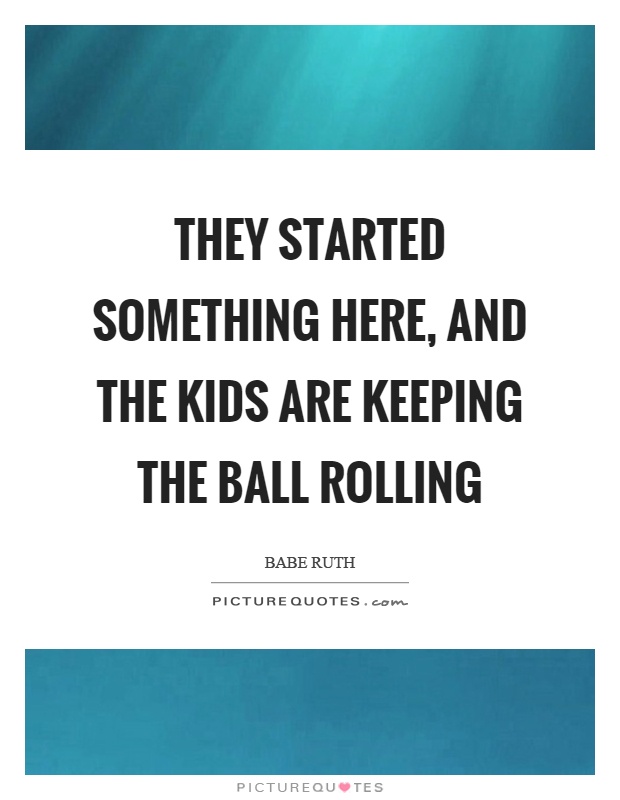 They started something here, and the kids are keeping the ball rolling Picture Quote #1