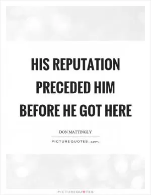 His reputation preceded him before he got here Picture Quote #1