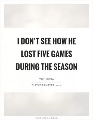 I don’t see how he lost five games during the season Picture Quote #1