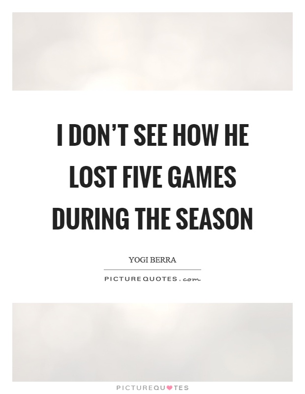I don't see how he lost five games during the season Picture Quote #1