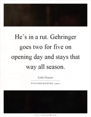 He’s in a rut. Gehringer goes two for five on opening day and stays that way all season Picture Quote #1