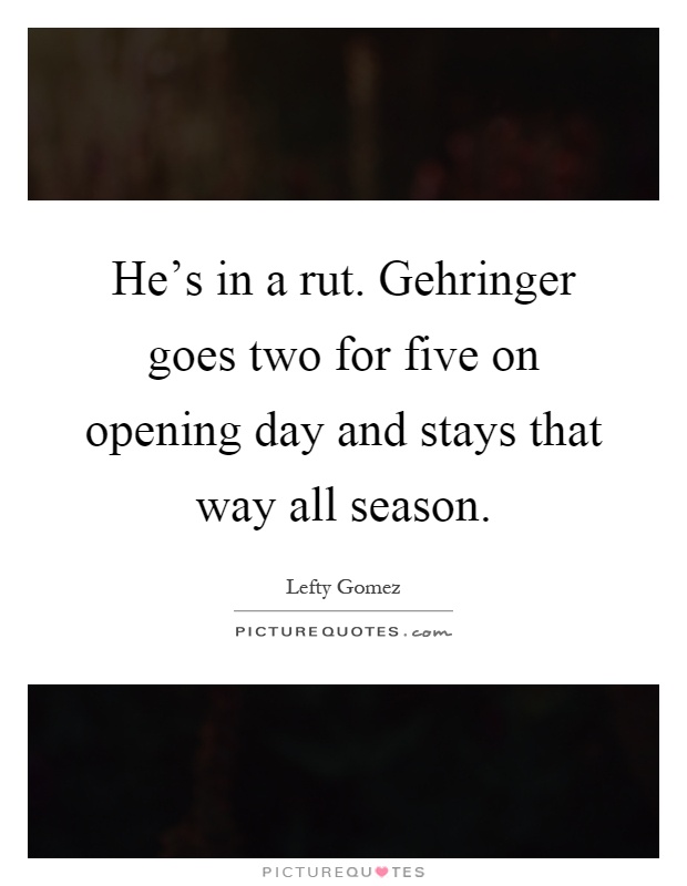 He's in a rut. Gehringer goes two for five on opening day and stays that way all season Picture Quote #1