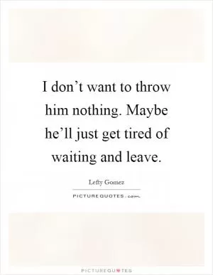 I don’t want to throw him nothing. Maybe he’ll just get tired of waiting and leave Picture Quote #1