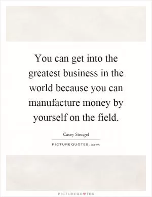 You can get into the greatest business in the world because you can manufacture money by yourself on the field Picture Quote #1