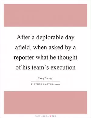 After a deplorable day afield, when asked by a reporter what he thought of his team’s execution Picture Quote #1