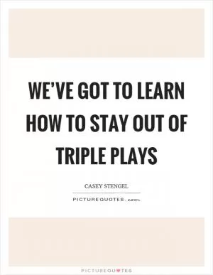 We’ve got to learn how to stay out of triple plays Picture Quote #1