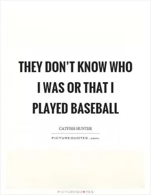 They don’t know who I was or that I played baseball Picture Quote #1