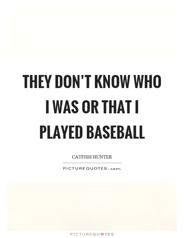 They don't know who I was or that I played baseball Picture Quote #1