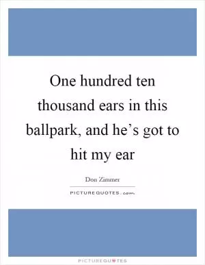 One hundred ten thousand ears in this ballpark, and he’s got to hit my ear Picture Quote #1