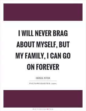 I will never brag about myself, but my family, I can go on forever Picture Quote #1