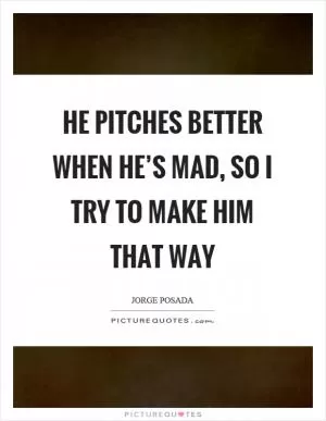 He pitches better when he’s mad, so I try to make him that way Picture Quote #1