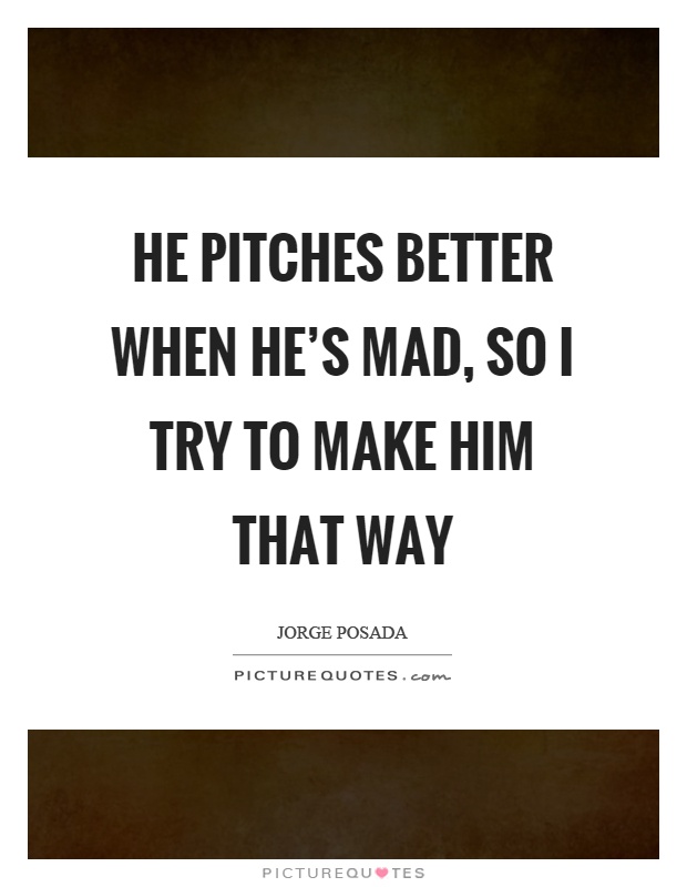 He pitches better when he's mad, so I try to make him that way Picture Quote #1