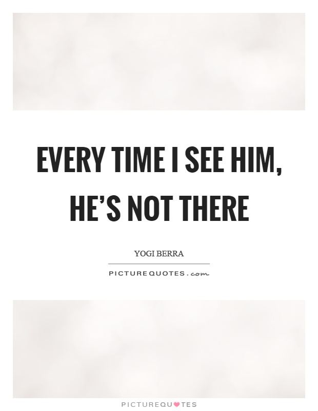 Every time I see him, he's not there Picture Quote #1
