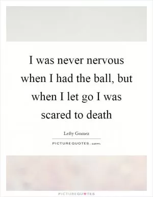 I was never nervous when I had the ball, but when I let go I was scared to death Picture Quote #1