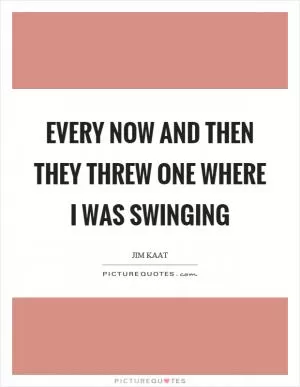 Every now and then they threw one where I was swinging Picture Quote #1