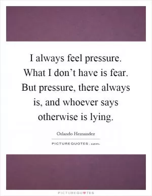 I always feel pressure. What I don’t have is fear. But pressure, there always is, and whoever says otherwise is lying Picture Quote #1