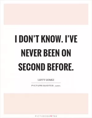 I don’t know. I’ve never been on second before Picture Quote #1
