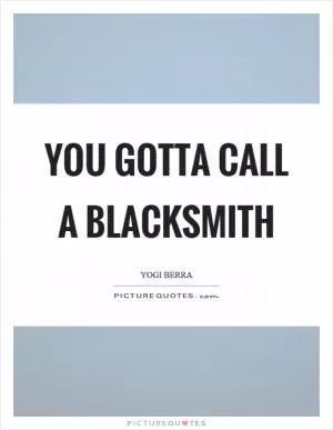 You gotta call a blacksmith Picture Quote #1