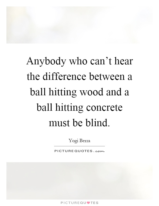 Anybody who can't hear the difference between a ball hitting wood and a ball hitting concrete must be blind Picture Quote #1