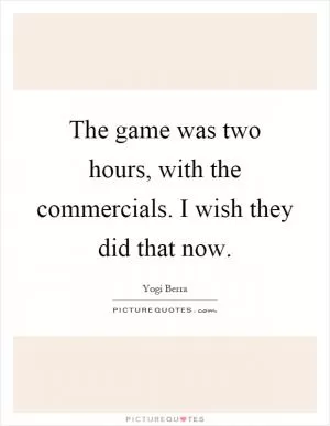The game was two hours, with the commercials. I wish they did that now Picture Quote #1