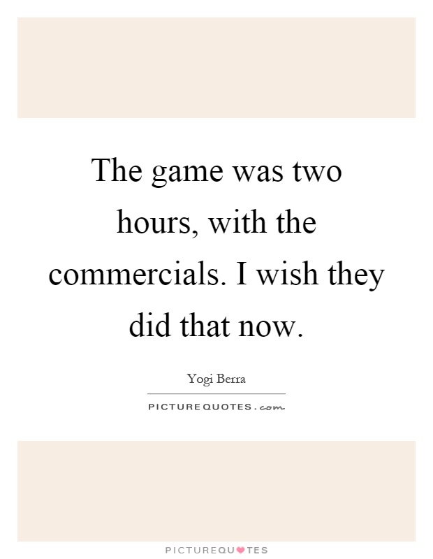 The game was two hours, with the commercials. I wish they did that now Picture Quote #1