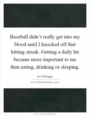 Baseball didn’t really get into my blood until I knocked off that hitting streak. Getting a daily hit became more important to me than eating, drinking or sleeping Picture Quote #1