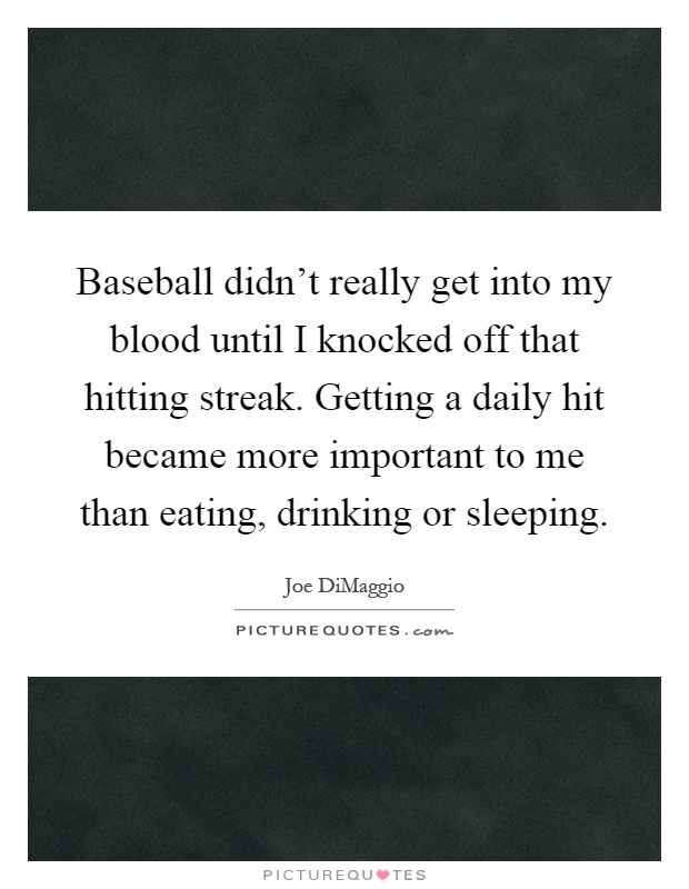 Baseball didn't really get into my blood until I knocked off that hitting streak. Getting a daily hit became more important to me than eating, drinking or sleeping Picture Quote #1