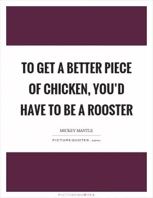To get a better piece of chicken, you’d have to be a rooster Picture Quote #1