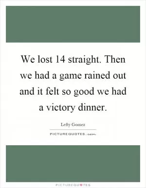 We lost 14 straight. Then we had a game rained out and it felt so good we had a victory dinner Picture Quote #1
